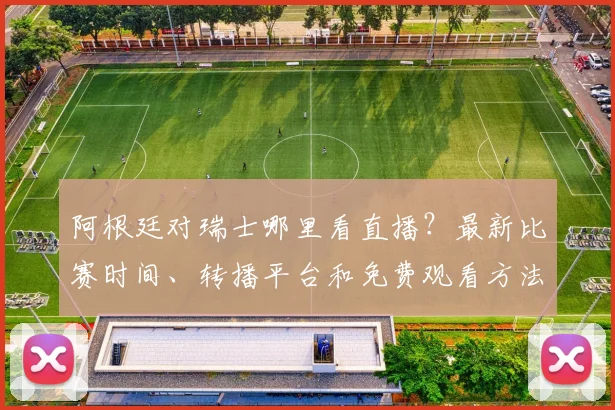 阿根廷对瑞士哪里看直播?最新比赛时间、转播平台和免费观看方法汇总