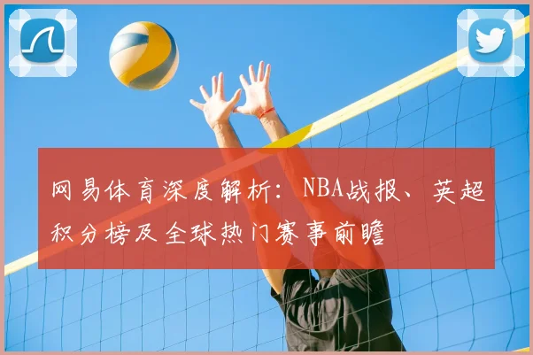 网易体育深度解析：NBA战报、英超积分榜及全球热门赛事前瞻