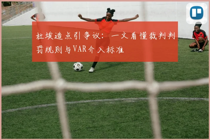 杜埃造点引争议:一文看懂裁判判罚规则与VAR介入标准
