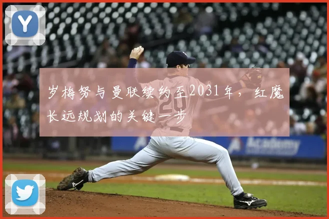 岁梅努与曼联续约至2031年，红魔长远规划的关键一步