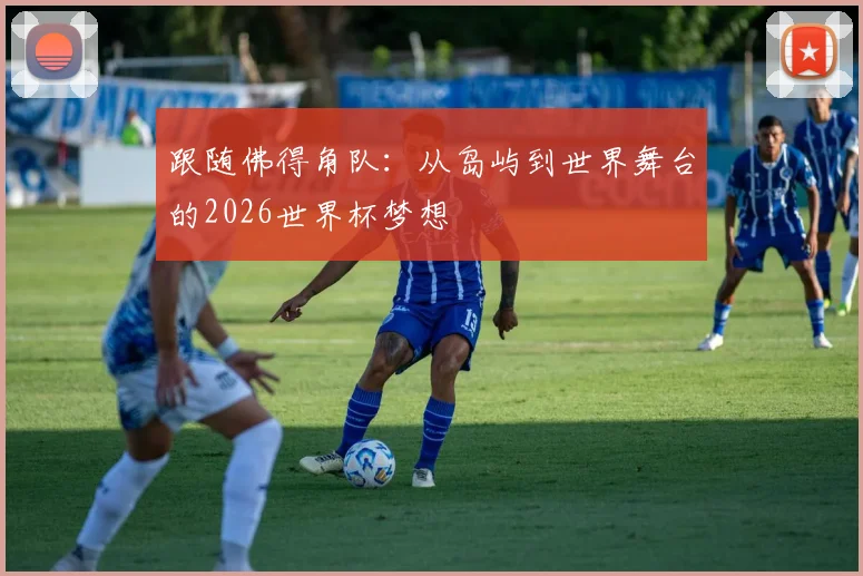 跟随佛得角队：从岛屿到世界舞台的2026世界杯梦想