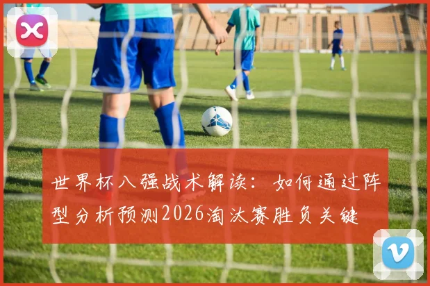 世界杯八强战术解读：如何通过阵型分析预测2026淘汰赛胜负关键
