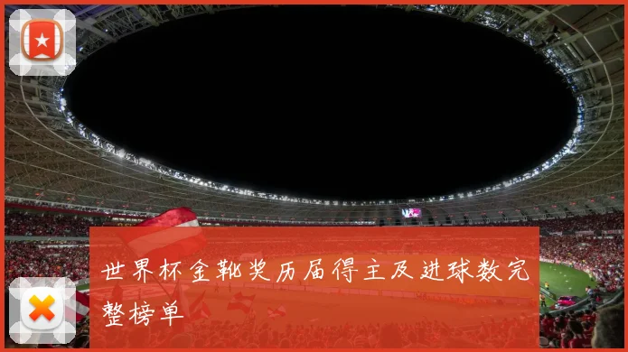 世界杯金靴奖历届得主及进球数完整榜单