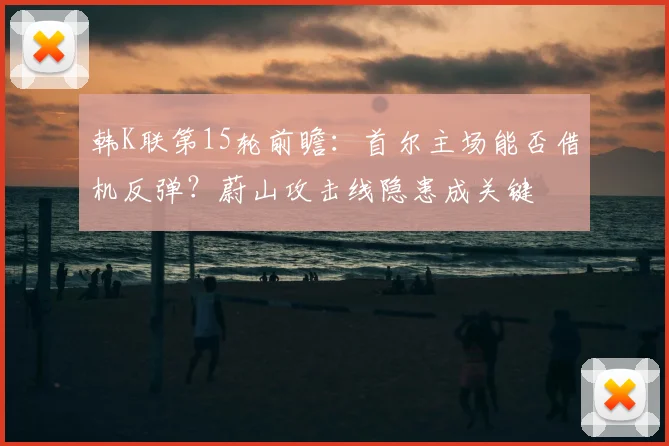 韩K联第15轮前瞻:首尔主场能否借机反弹?蔚山攻击线隐患成关键