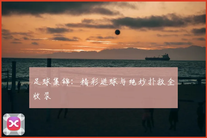 足球集锦：精彩进球与绝妙扑救全收录