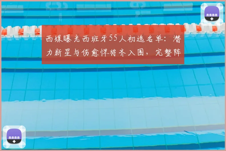 西媒曝光西班牙55人初选名单:潜力新星与伤愈悍将齐入围,完整阵容引热议